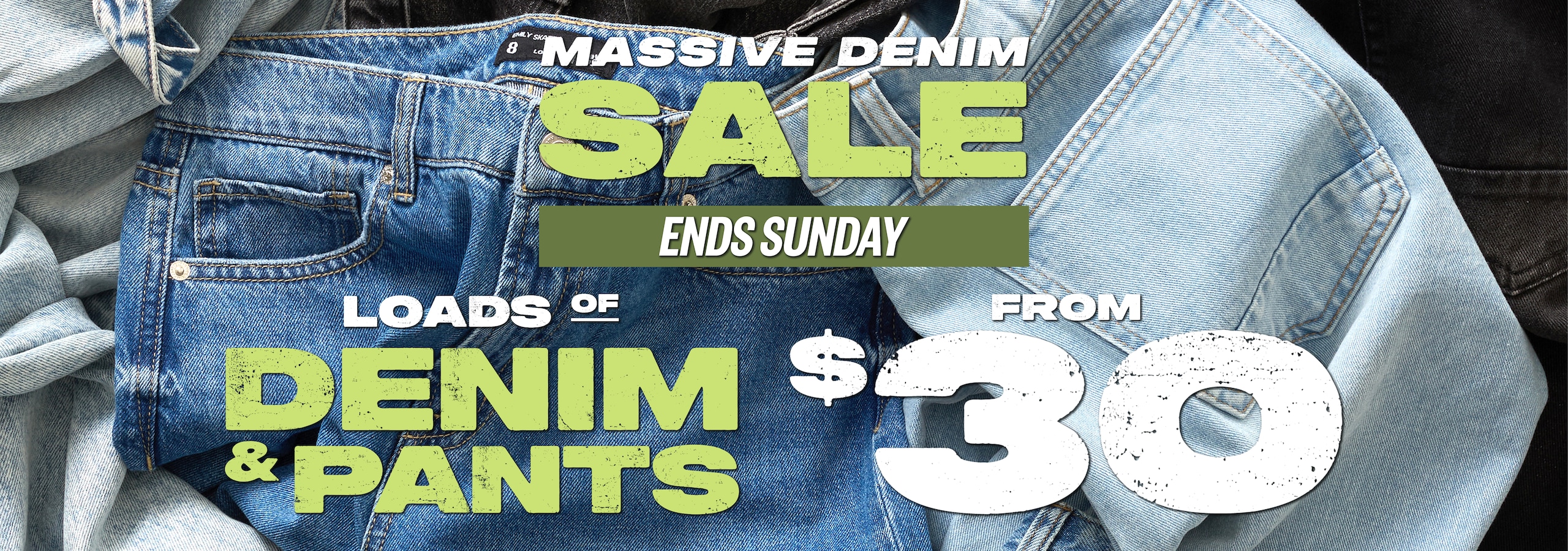 Massive Sale. Loads of Denim & Pants from $30. + Online Only, Ends Thursday. 25% Off All Full Price.