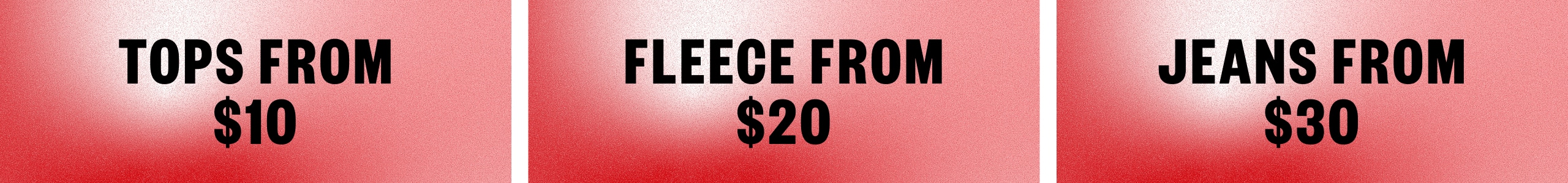 Tops from $10. Fleece from $20. Jeans from $30.